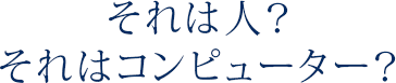 それは人？それはコンピューター？